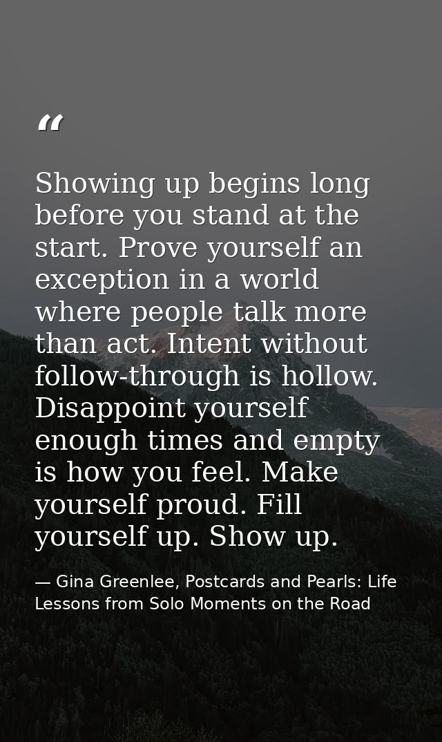 Showing up begins long before you stand at the start. Prove yourself an exception in a world where people talk more than — Gina Greenlee, Postcards and Pearls: Life Lessons from Solo Moments on the Road