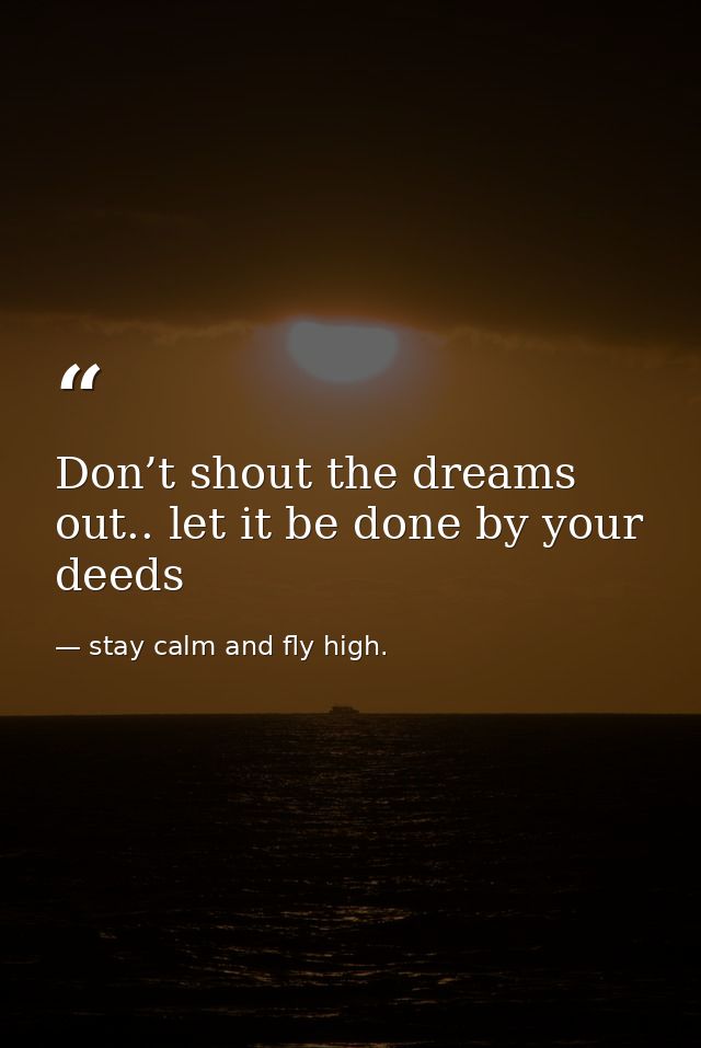 Don’t shout the dreams out.. let it be done by your deeds — stay calm and fly high.