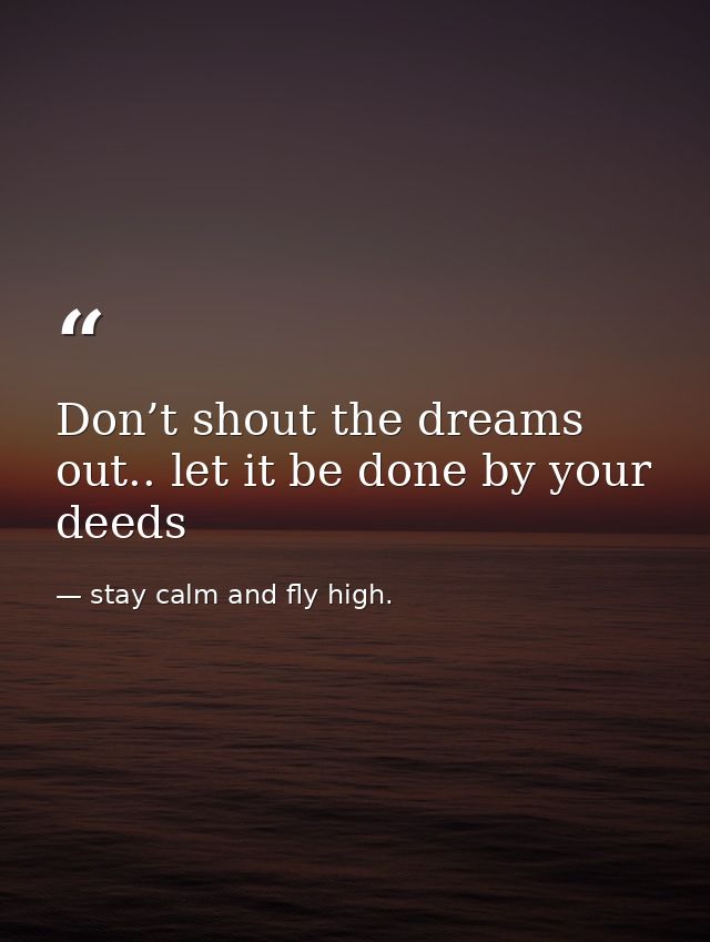 Don’t shout the dreams out.. let it be done by your deeds — stay calm and fly high.