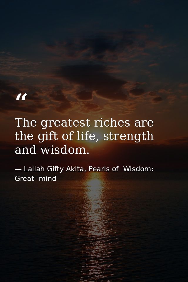 The greatest riches are the gift of life, strength and wisdom. — Lailah Gifty Akita, Pearls of  Wisdom: Great  mind