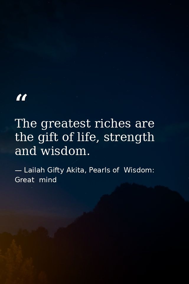 The greatest riches are the gift of life, strength and wisdom. — Lailah Gifty Akita, Pearls of  Wisdom: Great  mind