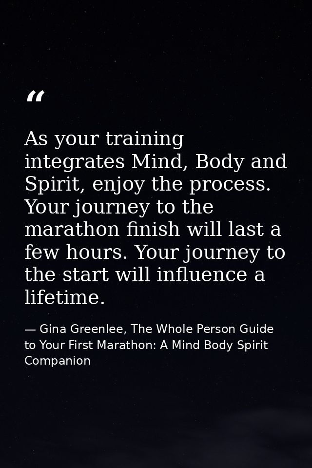 As your training integrates Mind, Body and Spirit, enjoy the process. Your journey to the marathon finish will last a fe — Gina Greenlee, The Whole Person Guide to Your First Marathon: A Mind Body Spirit Companion