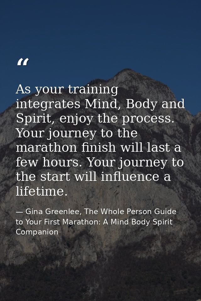 As your training integrates Mind, Body and Spirit, enjoy the process. Your journey to the marathon finish will last a fe — Gina Greenlee, The Whole Person Guide to Your First Marathon: A Mind Body Spirit Companion