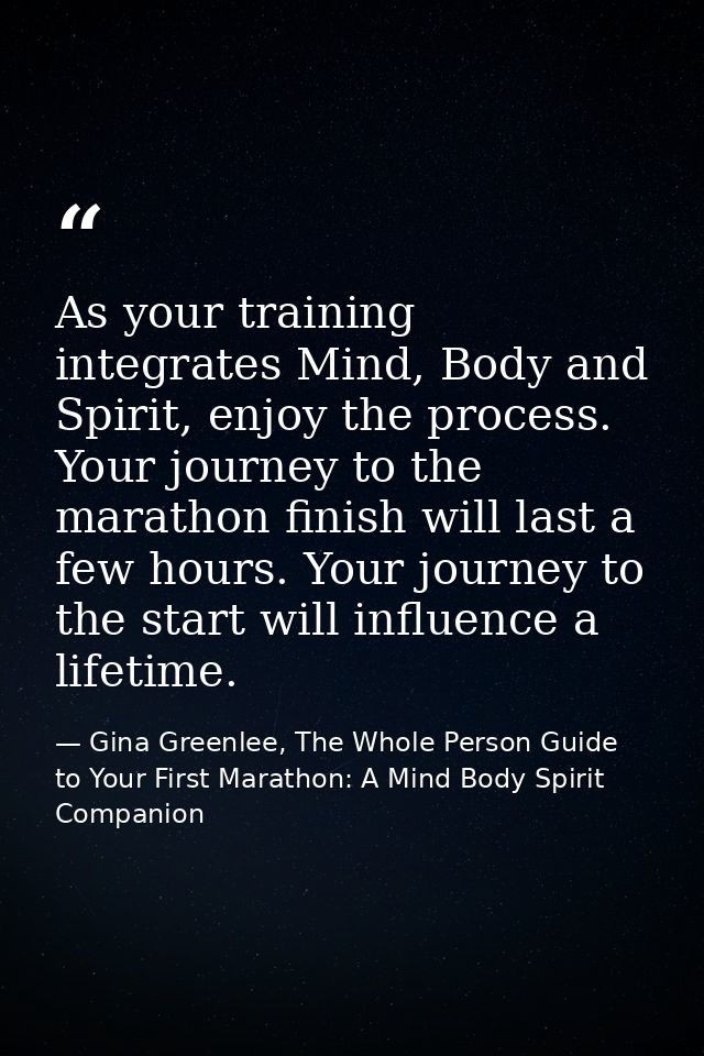 As your training integrates Mind, Body and Spirit, enjoy the process. Your journey to the marathon finish will last a fe — Gina Greenlee, The Whole Person Guide to Your First Marathon: A Mind Body Spirit Companion