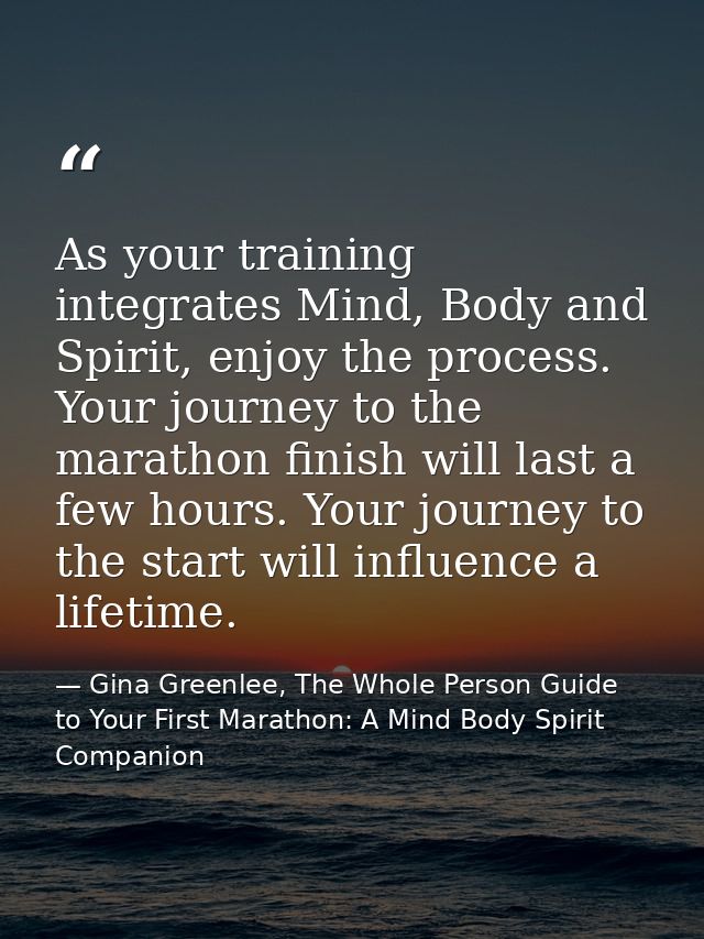 As your training integrates Mind, Body and Spirit, enjoy the process. Your journey to the marathon finish will last a fe — Gina Greenlee, The Whole Person Guide to Your First Marathon: A Mind Body Spirit Companion
