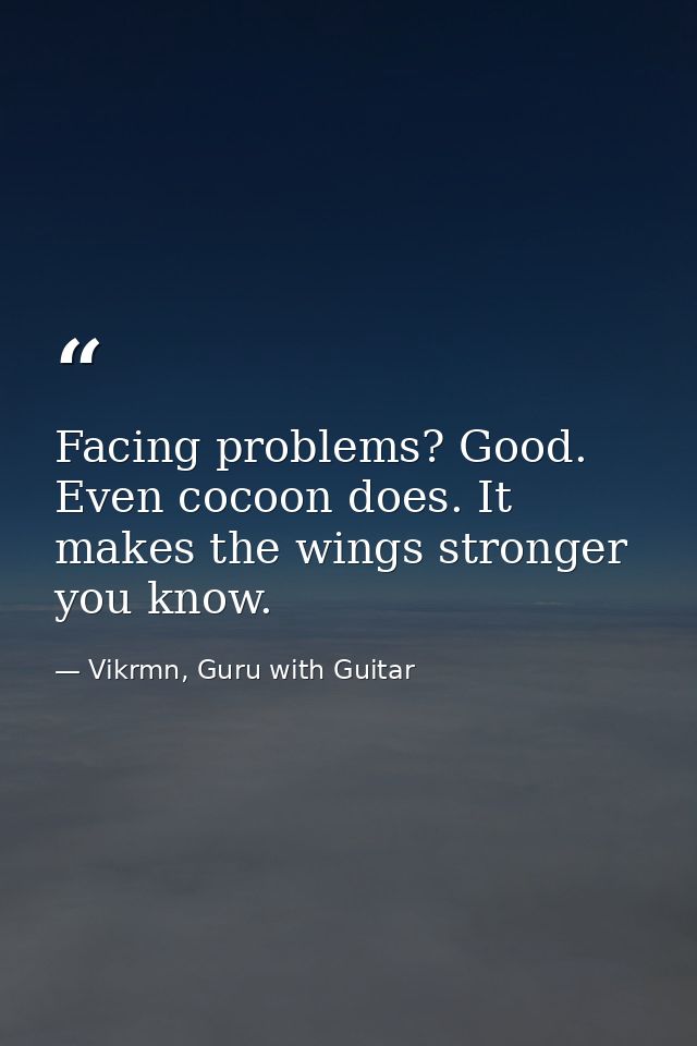 Facing problems? Good. Even cocoon does. It makes the wings stronger you know. — Vikrmn, Guru with Guitar