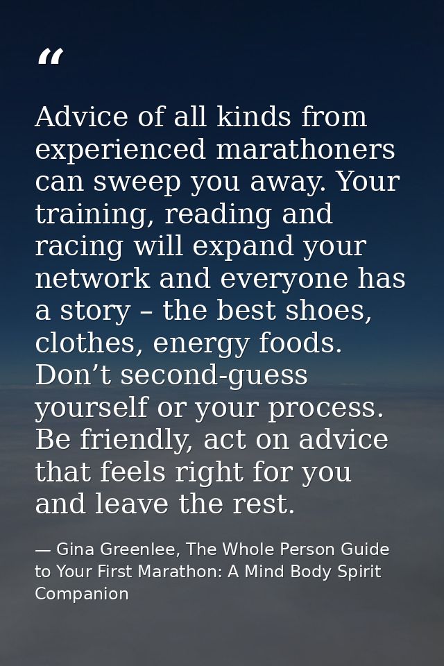 Advice of all kinds from experienced marathoners can sweep you away. Your training, reading and racing will expand your  — Gina Greenlee, The Whole Person Guide to Your First Marathon: A Mind Body Spirit Companion