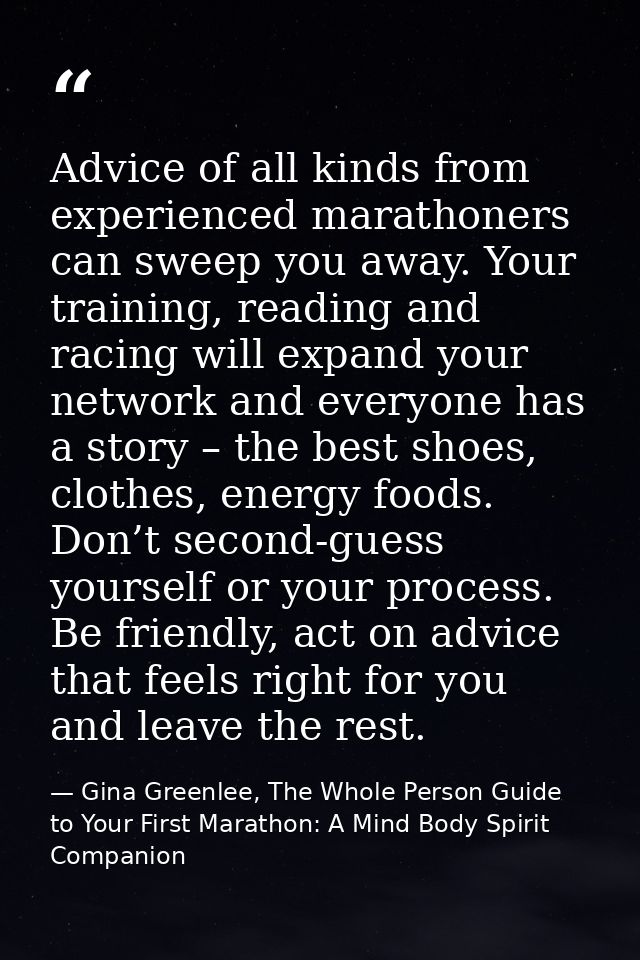 Advice of all kinds from experienced marathoners can sweep you away. Your training, reading and racing will expand your  — Gina Greenlee, The Whole Person Guide to Your First Marathon: A Mind Body Spirit Companion