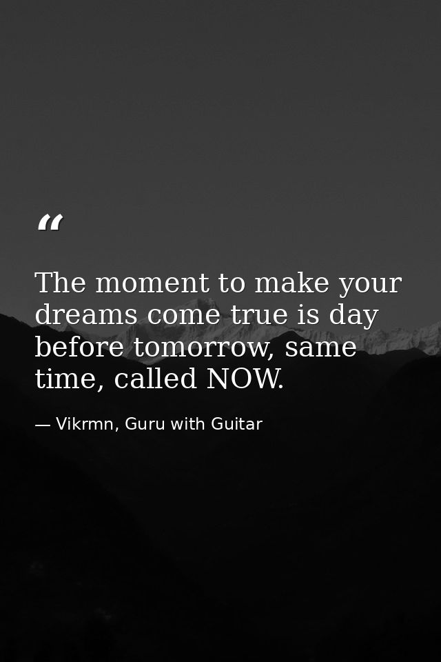 The moment to make your dreams come true is day before tomorrow, same time, called NOW. — Vikrmn, Guru with Guitar