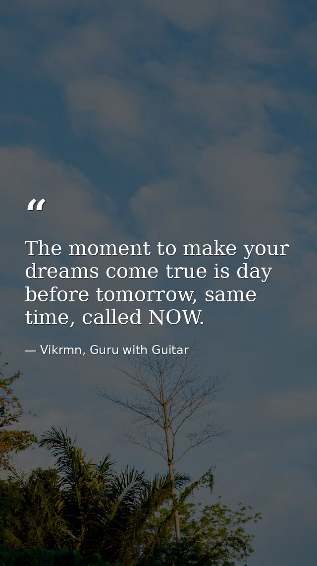 The moment to make your dreams come true is day before tomorrow, same time, called NOW. — Vikrmn, Guru with Guitar