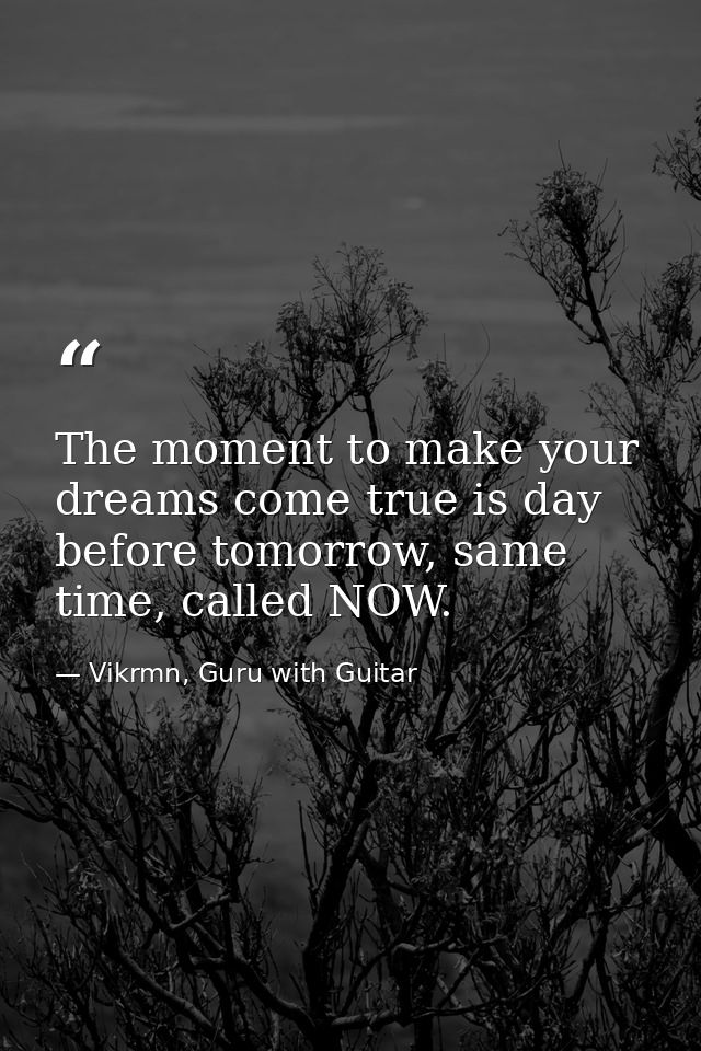 The moment to make your dreams come true is day before tomorrow, same time, called NOW. — Vikrmn, Guru with Guitar