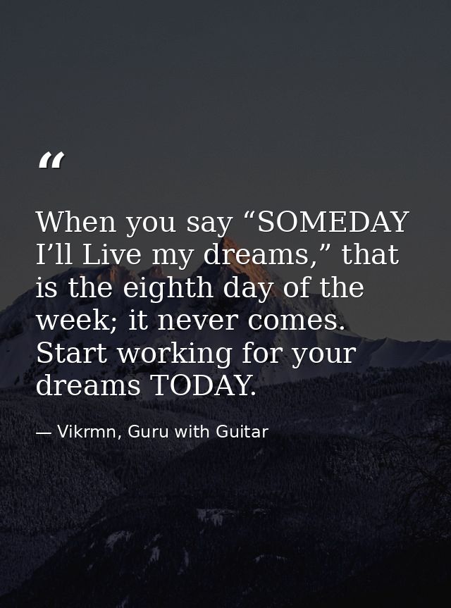 When you say “SOMEDAY I’ll Live my dreams,” that is the eighth day of the week; it never comes. Start working for your d — Vikrmn, Guru with Guitar