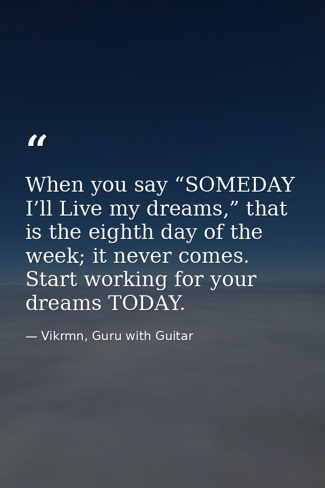 When you say “SOMEDAY I’ll Live my dreams,” that is the eighth day of the week; it never comes. Start working for your d — Vikrmn, Guru with Guitar