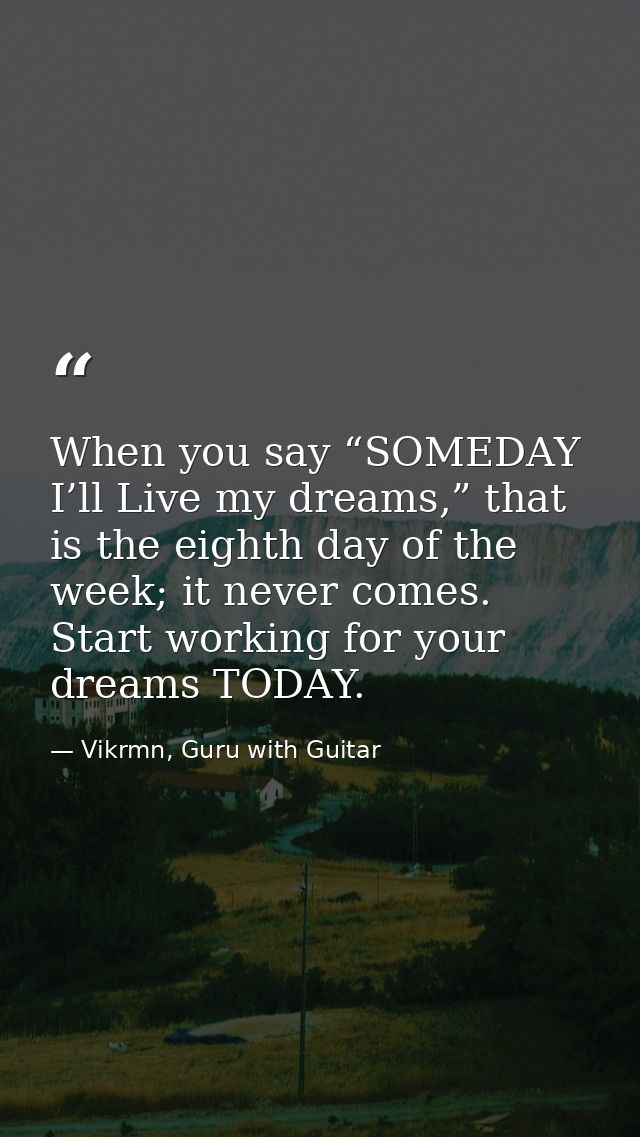 When you say “SOMEDAY I’ll Live my dreams,” that is the eighth day of the week; it never comes. Start working for your d — Vikrmn, Guru with Guitar