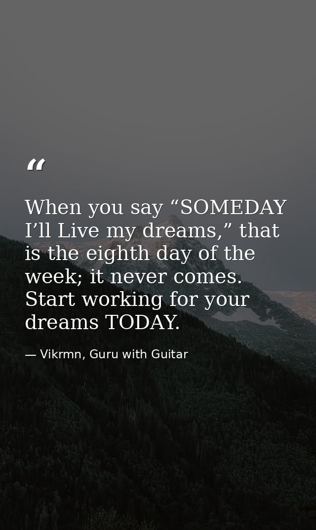 When you say “SOMEDAY I’ll Live my dreams,” that is the eighth day of the week; it never comes. Start working for your d — Vikrmn, Guru with Guitar
