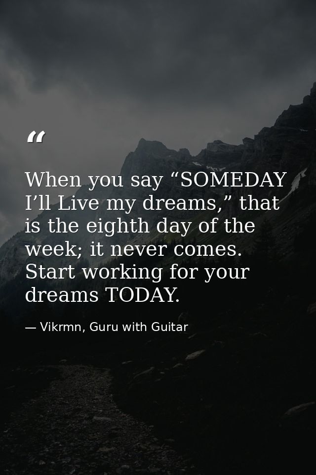 When you say “SOMEDAY I’ll Live my dreams,” that is the eighth day of the week; it never comes. Start working for your d — Vikrmn, Guru with Guitar