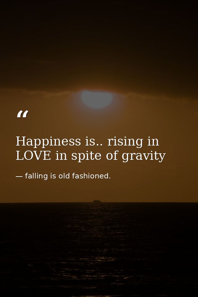 Happiness is.. rising in LOVE in spite of gravity — falling is old fashioned.