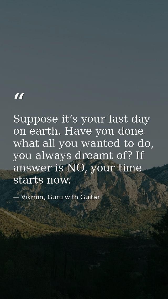 Suppose it’s your last day on earth. Have you done what all you wanted to do, you always dreamt of? If answer is NO, you — Vikrmn, Guru with Guitar