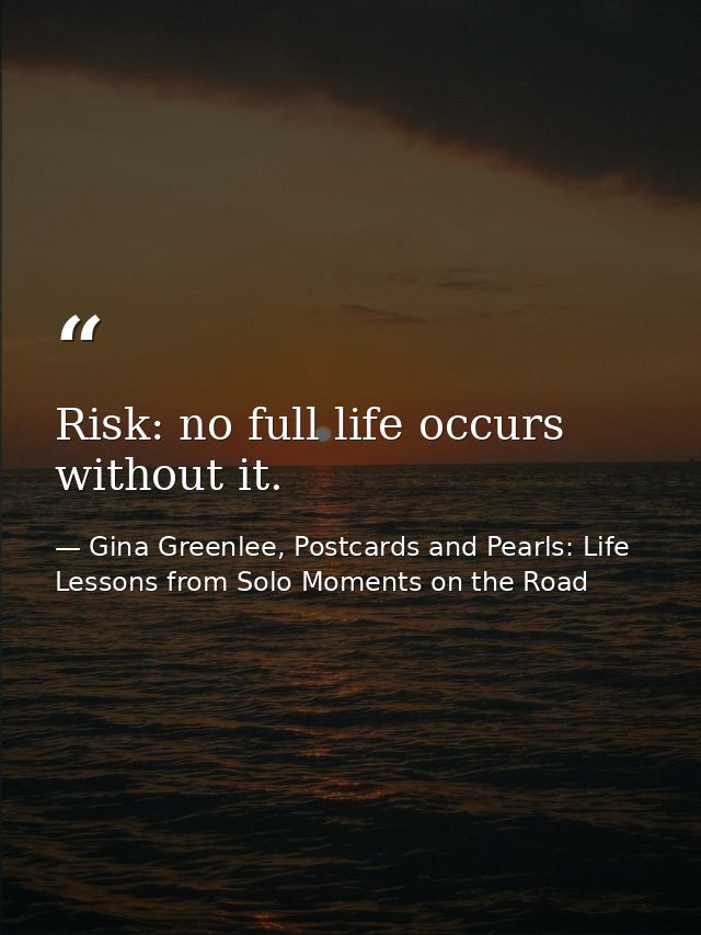 Risk: no full life occurs without it. — Gina Greenlee, Postcards and Pearls: Life Lessons from Solo Moments on the Road