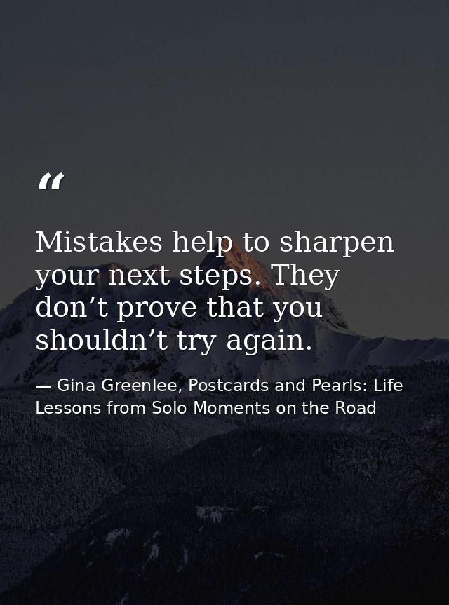 Mistakes help to sharpen your next steps. They don’t prove that you shouldn’t try again. — Gina Greenlee, Postcards and Pearls: Life Lessons from Solo Moments on the Road