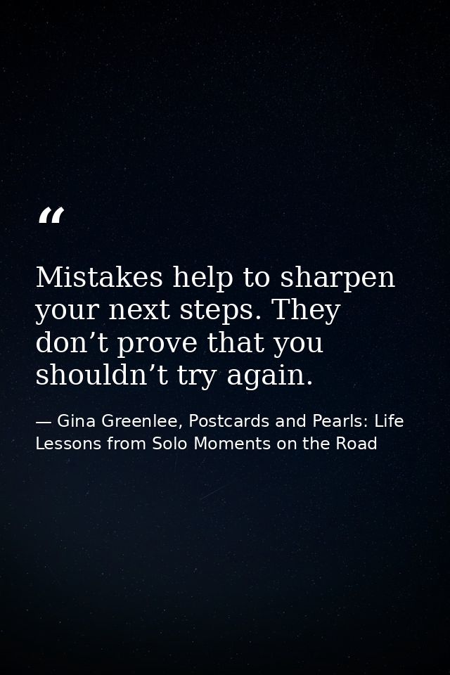 Mistakes help to sharpen your next steps. They don’t prove that you shouldn’t try again. — Gina Greenlee, Postcards and Pearls: Life Lessons from Solo Moments on the Road