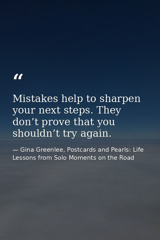 Mistakes help to sharpen your next steps. They don’t prove that you shouldn’t try again. — Gina Greenlee, Postcards and Pearls: Life Lessons from Solo Moments on the Road