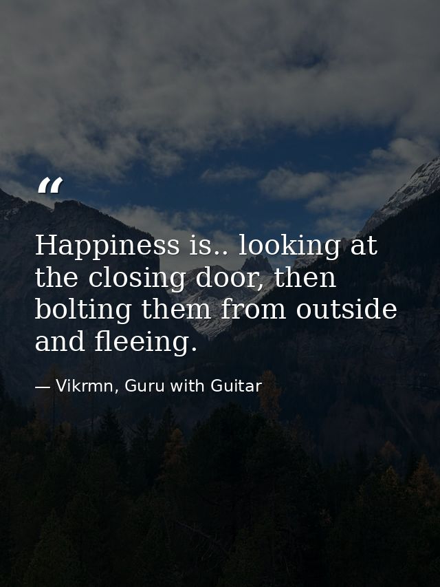 Happiness is.. looking at the closing door, then bolting them from outside and fleeing. — Vikrmn, Guru with Guitar