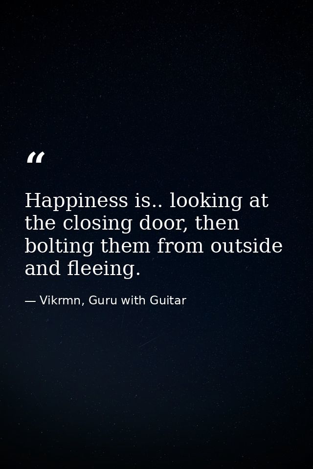 Happiness is.. looking at the closing door, then bolting them from outside and fleeing. — Vikrmn, Guru with Guitar