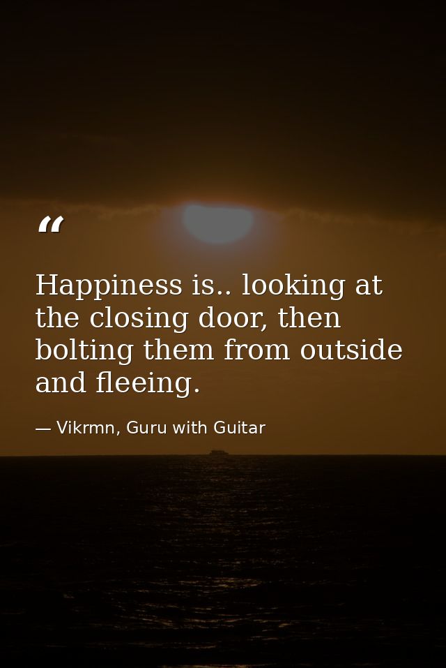 Happiness is.. looking at the closing door, then bolting them from outside and fleeing. — Vikrmn, Guru with Guitar