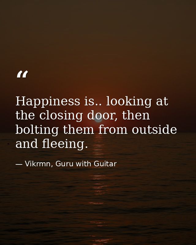 Happiness is.. looking at the closing door, then bolting them from outside and fleeing. — Vikrmn, Guru with Guitar