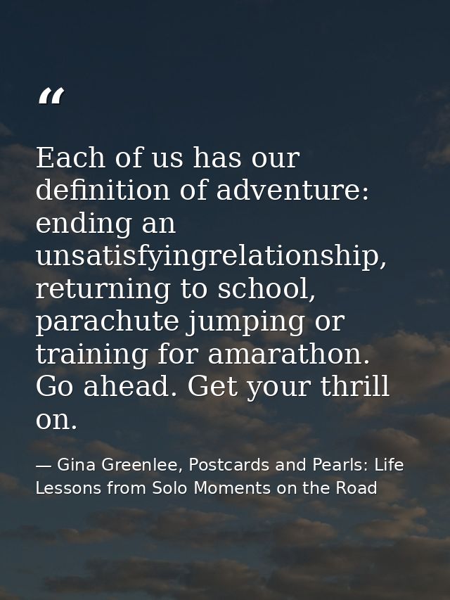 Each of us has our definition of adventure: ending an unsatisfyingrelationship, returning to school, parachute jumping o — Gina Greenlee, Postcards and Pearls: Life Lessons from Solo Moments on the Road