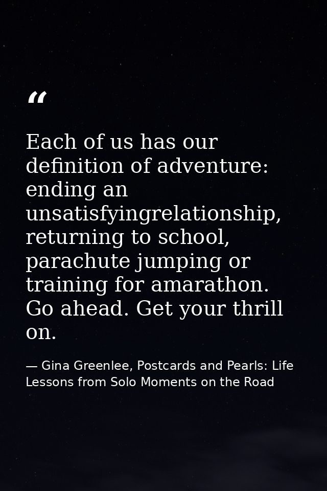 Each of us has our definition of adventure: ending an unsatisfyingrelationship, returning to school, parachute jumping o — Gina Greenlee, Postcards and Pearls: Life Lessons from Solo Moments on the Road