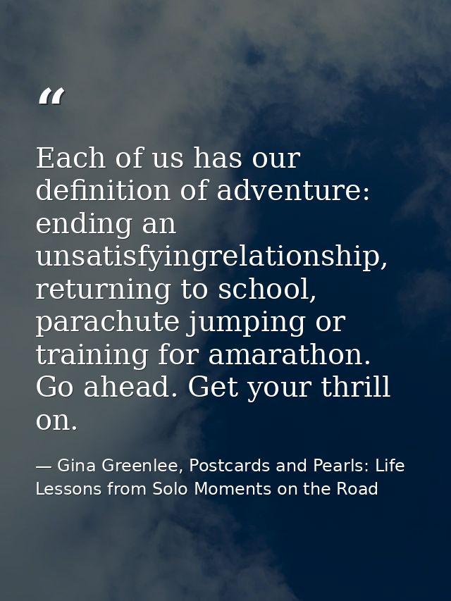 Each of us has our definition of adventure: ending an unsatisfyingrelationship, returning to school, parachute jumping o — Gina Greenlee, Postcards and Pearls: Life Lessons from Solo Moments on the Road