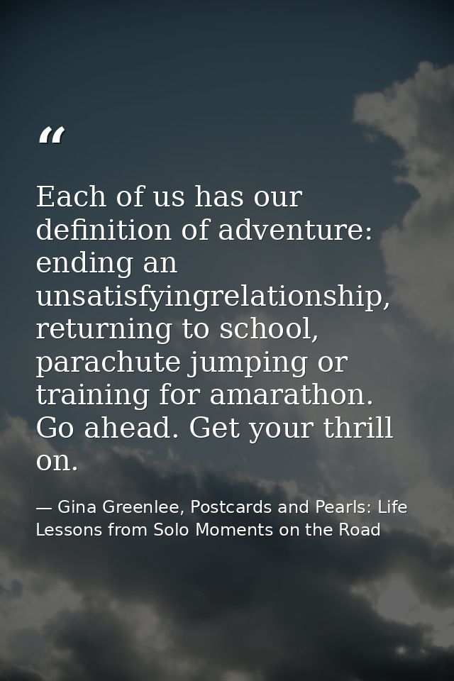 Each of us has our definition of adventure: ending an unsatisfyingrelationship, returning to school, parachute jumping o — Gina Greenlee, Postcards and Pearls: Life Lessons from Solo Moments on the Road