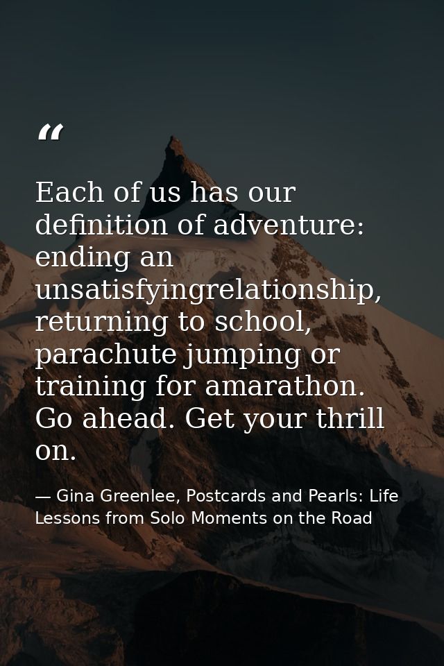 Each of us has our definition of adventure: ending an unsatisfyingrelationship, returning to school, parachute jumping o — Gina Greenlee, Postcards and Pearls: Life Lessons from Solo Moments on the Road