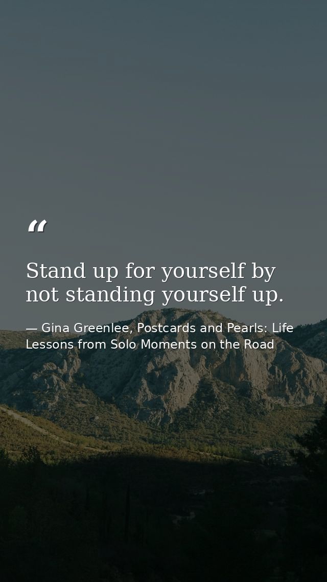 Stand up for yourself by not standing yourself up. — Gina Greenlee, Postcards and Pearls: Life Lessons from Solo Moments on the Road
