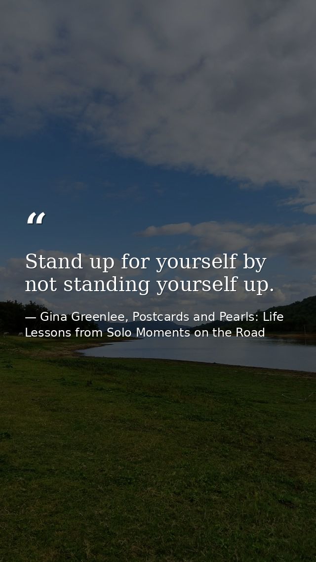 Stand up for yourself by not standing yourself up. — Gina Greenlee, Postcards and Pearls: Life Lessons from Solo Moments on the Road