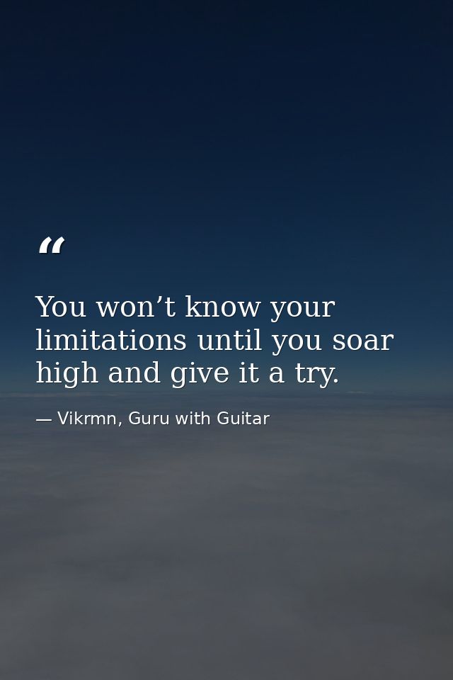 You won’t know your limitations until you soar high and give it a try. — Vikrmn, Guru with Guitar