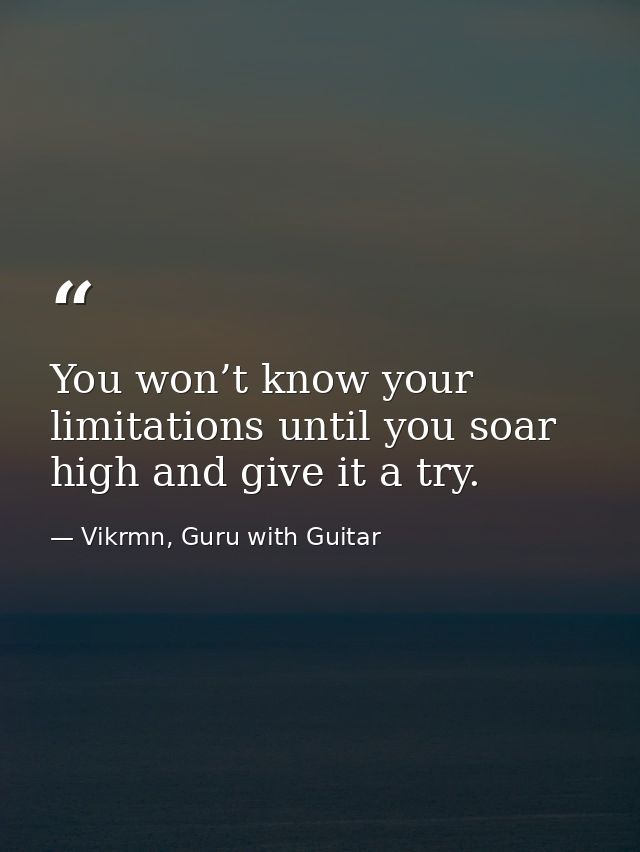 You won’t know your limitations until you soar high and give it a try. — Vikrmn, Guru with Guitar