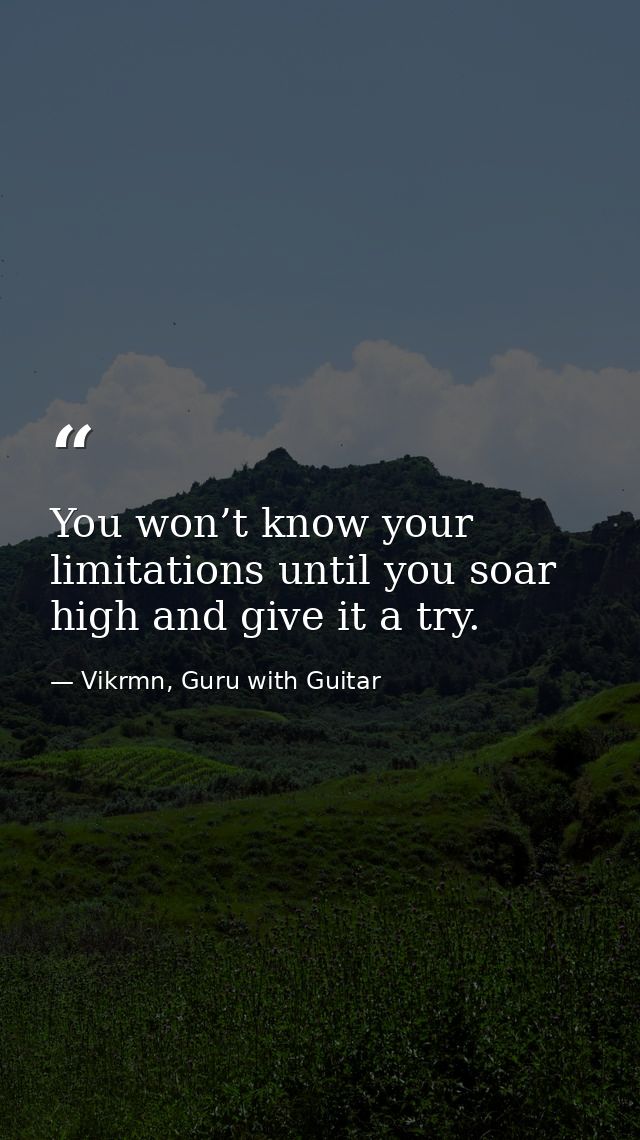 You won’t know your limitations until you soar high and give it a try. — Vikrmn, Guru with Guitar