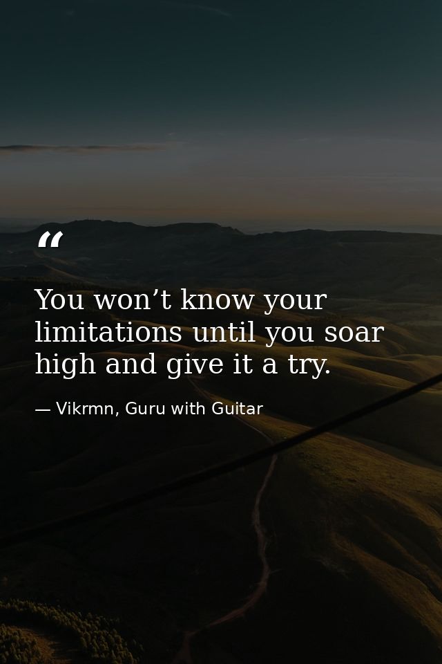 You won’t know your limitations until you soar high and give it a try. — Vikrmn, Guru with Guitar