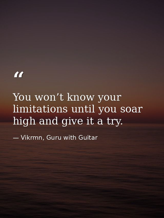 You won’t know your limitations until you soar high and give it a try. — Vikrmn, Guru with Guitar