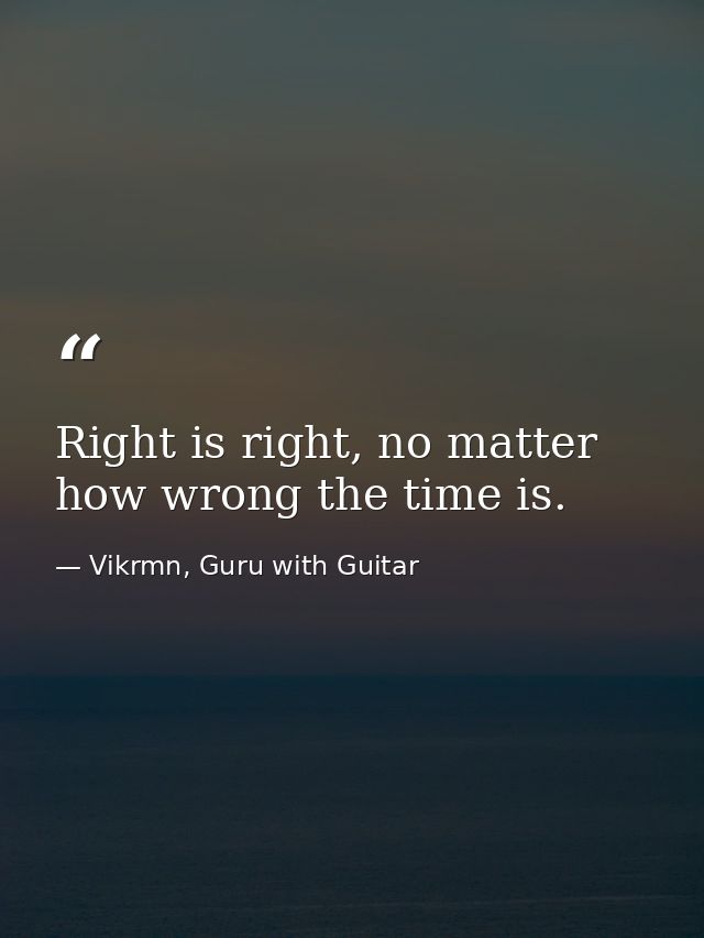 Right is right, no matter how wrong the time is. — Vikrmn, Guru with Guitar