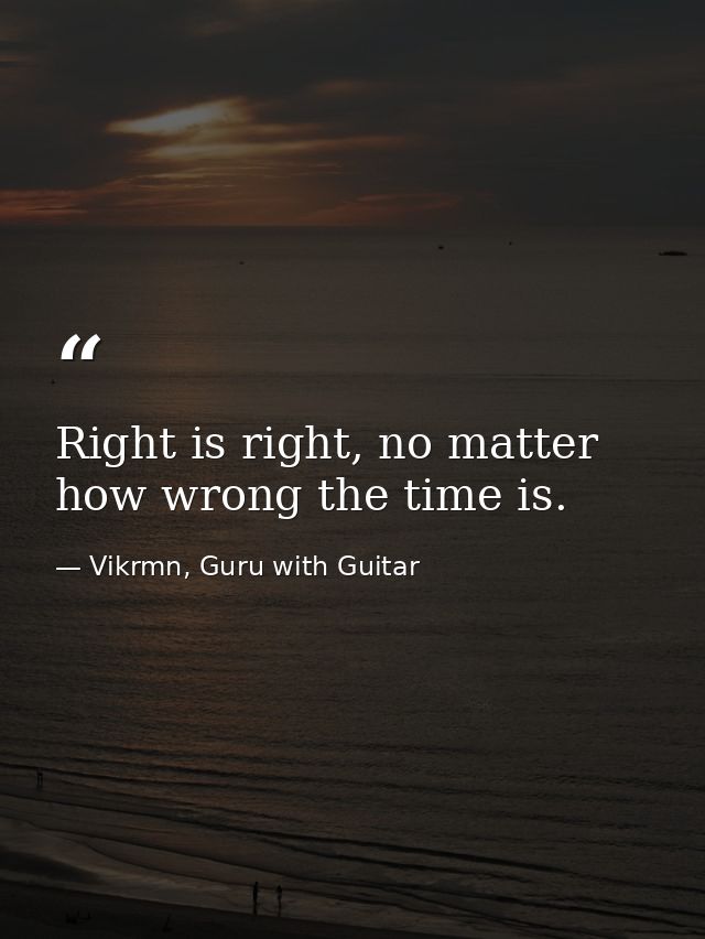 Right is right, no matter how wrong the time is. — Vikrmn, Guru with Guitar