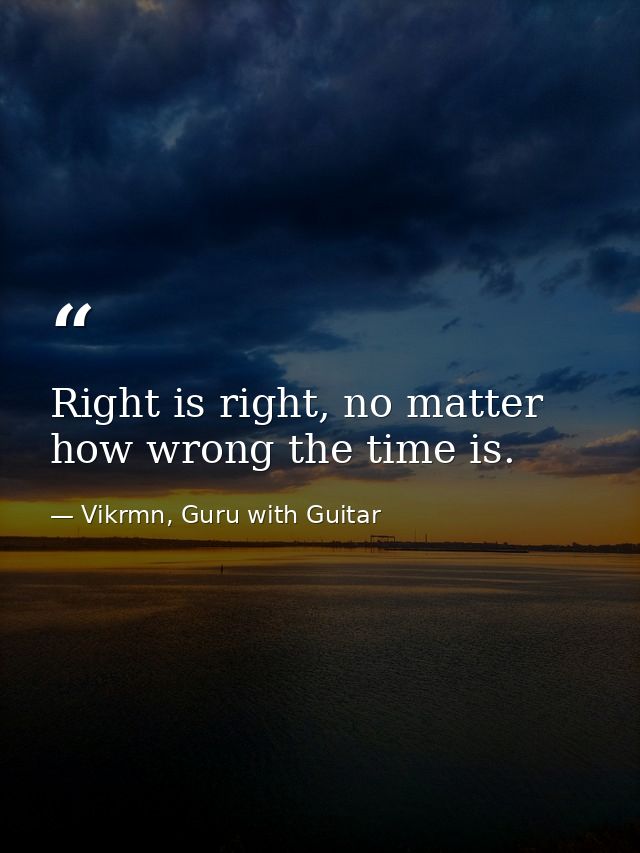 Right is right, no matter how wrong the time is. — Vikrmn, Guru with Guitar