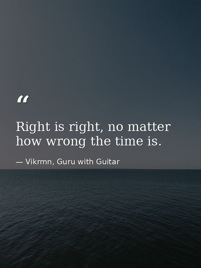 Right is right, no matter how wrong the time is. — Vikrmn, Guru with Guitar