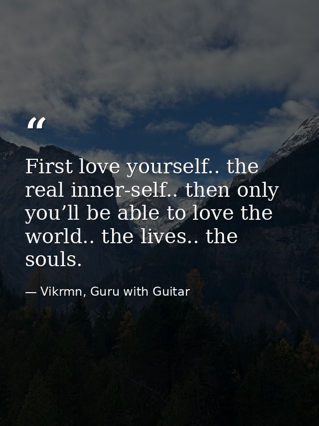 First love yourself.. the real inner-self.. then only you’ll be able to love the world.. the lives.. the souls. — Vikrmn, Guru with Guitar