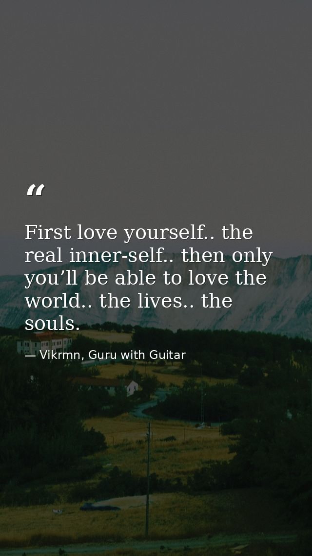 First love yourself.. the real inner-self.. then only you’ll be able to love the world.. the lives.. the souls. — Vikrmn, Guru with Guitar