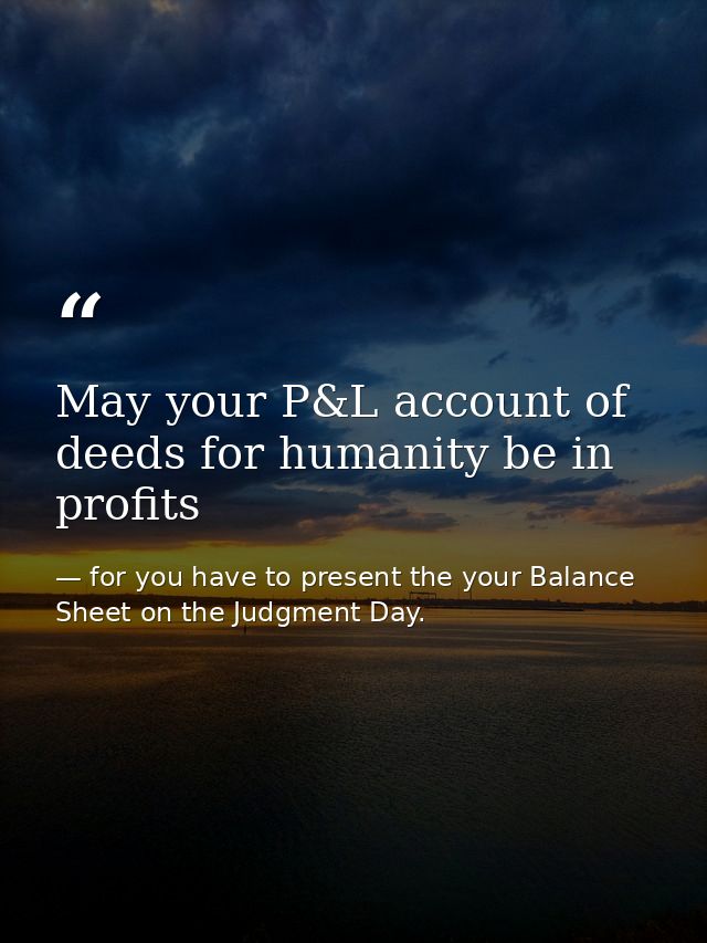 May your P&L account of deeds for humanity be in profits — for you have to present the your Balance Sheet on the Judgment Day.
