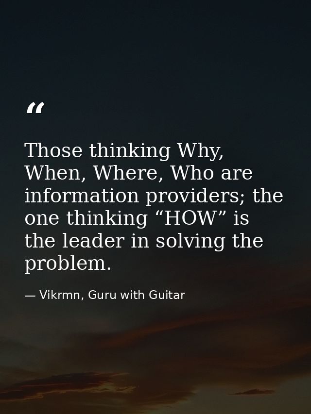 Those thinking Why, When, Where, Who are information providers; the one thinking “HOW” is the leader in solving the prob — Vikrmn, Guru with Guitar